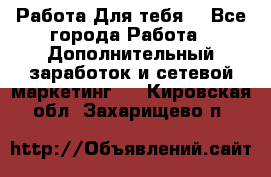 Работа Для тебя  - Все города Работа » Дополнительный заработок и сетевой маркетинг   . Кировская обл.,Захарищево п.